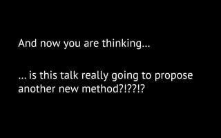 And now you are thinking…
… is this talk really going to propose
another new method?!??!?
 