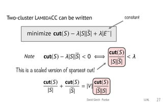 This is a scaled version of sparsest cut!
minimize cut(S) `S``¯S` + `E `
constantTwo-cluster LAMBDACC can be written
cut(S) `S``S` < 0 ()
cut(S)
`S``S`
<Note
David Gleich · Purdue 27
cut(S)
`S`
+
cut(S)
`S`
= `V`
cut(S)
`S``S`
LLNL
 