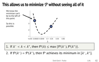 1e-05 0.00022 0.0046 0.1 0.25 0.55 0.85
1
2
3
4
RatiotoLPbound
David Gleich · Purdue
P satisﬁes the following two properties:
1. If < < +, then P( )  max {P( ), P( +)}.
2. If P( ) = P( +), then P achieves its minimum in [ , +].
We know the
minimizer can’t
be to the left of
this point
48
So this is
possible.
This allows us to minimize P without seeing all of it
LLNL
 