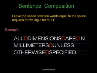 Leave the space between words equal to the space
requires for writing a letter “O”.
Example
Sentence Composition
ALL DIMENSIONS ARE IN
MILLIMETERS
O O O
OUNLESS
OTHERWISE SPECIFIED.
O
Engineering108.com
 