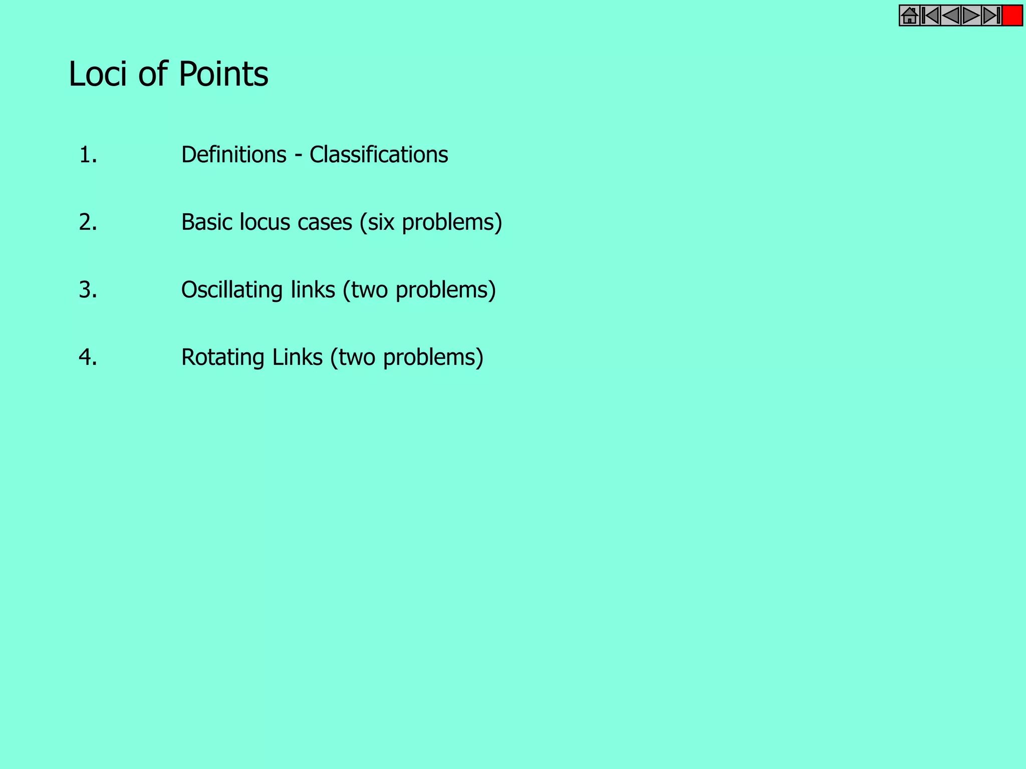 Loci of Points 
1. Definitions - Classifications 
2. Basic locus cases (six problems) 
3. Oscillating links (two problems) 
4. Rotating Links (two problems) 
 