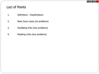 Loci of Points
1. Definitions - Classifications
2. Basic locus cases (six problems)
3. Oscillating links (two problems)
4. Rotating Links (two problems)
 