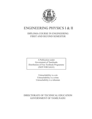 DIPLOMA COURSE IN ENGINEERING
FIRST AND SECOND SEMESTER
Untouchability is a sin
Untouchability is a crime
Untouchability is a inhuman
DIRECTORATE OF TECHNICAL EDUCATION
GOVERNMENT OF TAMILNADU
A Publication under
Government of Tamilnadu
Distribution of Free Textbook Programme
(NOT FOR SALE)
ENGINEERING PHYSICS I & II
 