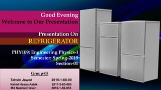 .
PHY109: Engineering Physics-I
Semester: Spring-2019
Section-01
REFRIGERATOR
Group-05
Tahsin Jawed 2015-1-60-00
Nahid Hasan Ashik 2017-2-60-080
Md Nazmul Hasan 2016-1-60-053
Presentation On
Good Evening
Welcome to Our Presentation
 