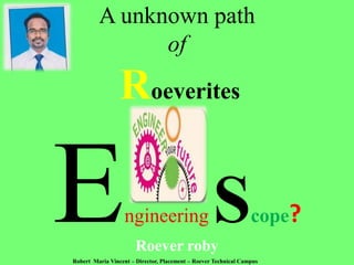 A unknown path 
of 
Roeverites 
ngineeringScope? 
Roever roby 
Robert Maria Vincent – Director, Placement – Roever Technical Campus 
 