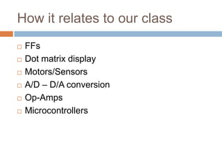 How it relates to our class
 FFs
 Dot matrix display
 Motors/Sensors
 A/D – D/A conversion
 Op-Amps
 Microcontrollers
 