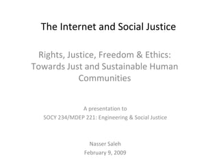 The Internet and Social Justice Rights, Justice, Freedom & Ethics: Towards Just and Sustainable Human Communities A presentation to SOCY 234/MDEP 221: Engineering & Social Justice Nasser Saleh February 9, 2009 