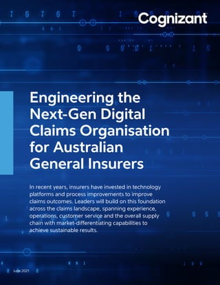 June 2021
Engineering the
Next-Gen Digital
Claims Organisation
for Australian
General Insurers
In recent years, insurers have invested in technology
platforms and process improvements to improve
claims outcomes. Leaders will build on this foundation
across the claims landscape, spanning experience,
operations, customer service and the overall supply
chain with market-differentiating capabilities to
achieve sustainable results.
 