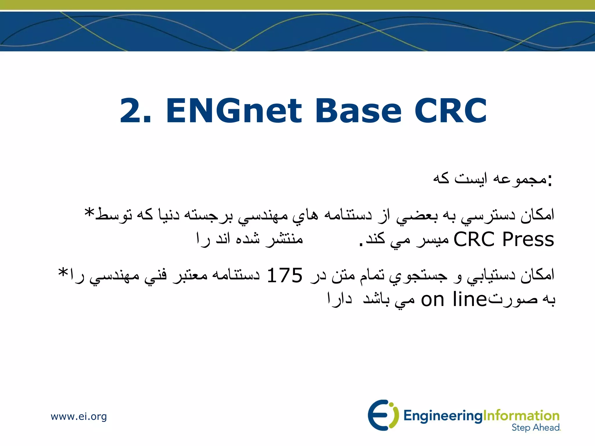 2. ENGnet Base CRC مجموعه ايست كه : * امكان دسترسي به بعضي از دستنامه هاي مهندسي برجسته دنيا كه توسط  ميسر مي كند .  منتشر شده اند را   CRC Press * امكان دستيابي و جستجوي تمام متن در  175  دستنامه معتبر فني مهندسي را مي باشد  دارا on line  به صورت 