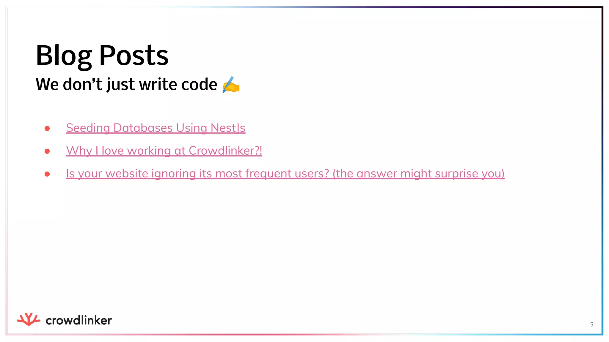 ● Seeding Databases Using NestJs
● Why I love working at Crowdlinker?!
● Is your website ignoring its most frequent users? (the answer might surprise you)
5
Blog Posts
We don’t just write code ✍
 