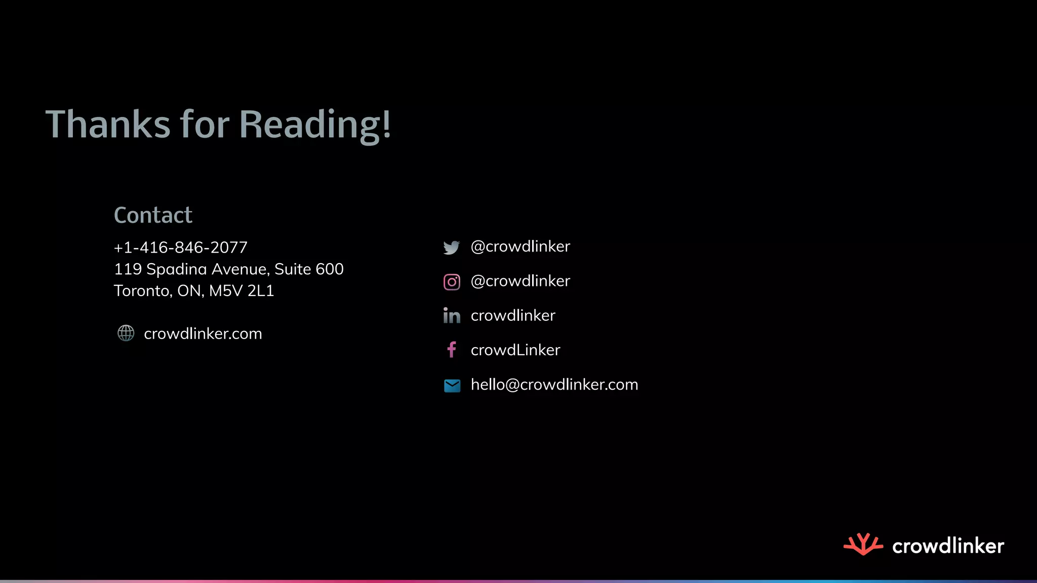 Thanks for Reading!
Contact
+1-416-846-2077
119 Spadina Avenue, Suite 600
Toronto, ON, M5V 2L1
crowdlinker.com
@crowdlinker
@crowdlinker
crowdlinker
crowdLinker
hello@crowdlinker.com
 