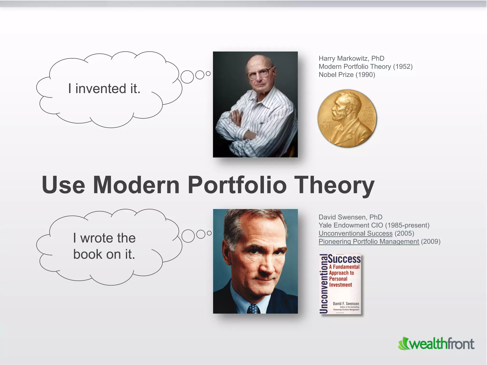 Harry Markowitz, PhD
                      Modern Portfolio Theory (1952)
                      Nobel Prize (1990)

  I invented it.




Use Modern Portfolio Theory
                      David Swensen, PhD
                      Yale Endowment CIO (1985-present)
                      Unconventional Success (2005)
  I wrote the         Pioneering Portfolio Management (2009)

  book on it.
 