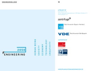 A PROJECT OF
Zentrifuge e.V. und
AK Durchgängige Anlagenplanung im VDI Bayern Nordost e.V. /
VDE Nordbayern e.V.
SUPPORTED BY
ENGINEERING 2050
HUMANBEING
SOCIETY
ECONOMY
TECHNOLOGY
CREATIVITY
15
VORSPRUNG[AT]ENGINEERING2050.DE
 