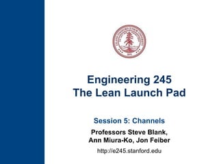 Engineering 245The Lean Launch Pad Session 5: Channels Professors Steve Blank, Ann Miura-Ko, Jon Feiber http://e245.stanford.edu 