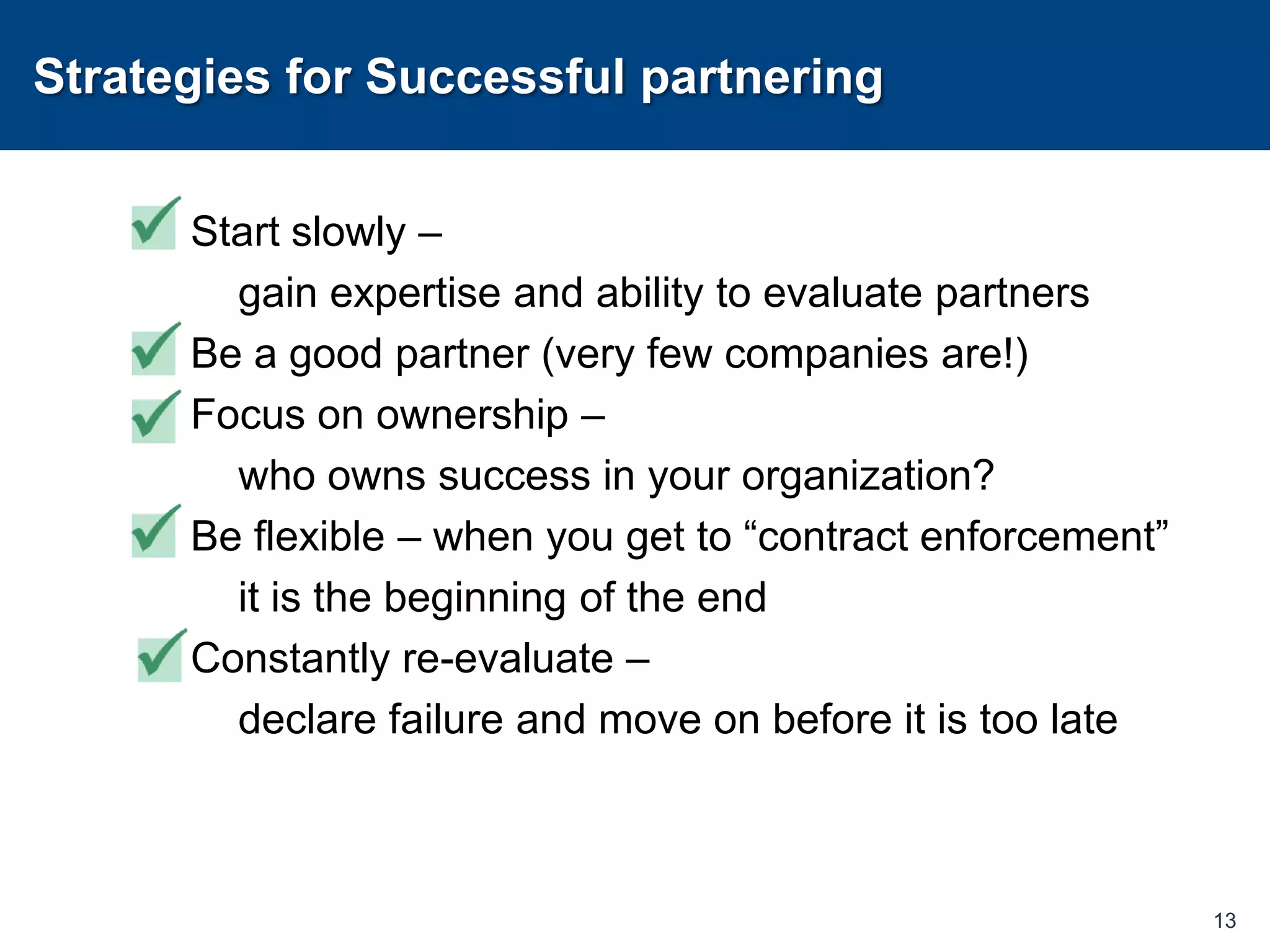 Strategies for Successful partneringStart slowly – 	gain expertise and ability to evaluate partnersBe a good partner (very few companies are!)Focus on ownership – 	who owns success in your organization?Be flexible – when you get to “contract enforcement” 	it is the beginning of the endConstantly re-evaluate – 	declare failure and move on before it is too late13