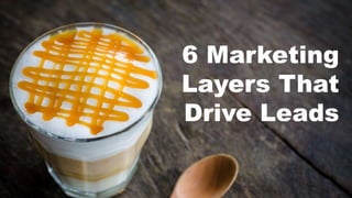 6 Marketing
Layers That
Drive Leads
 