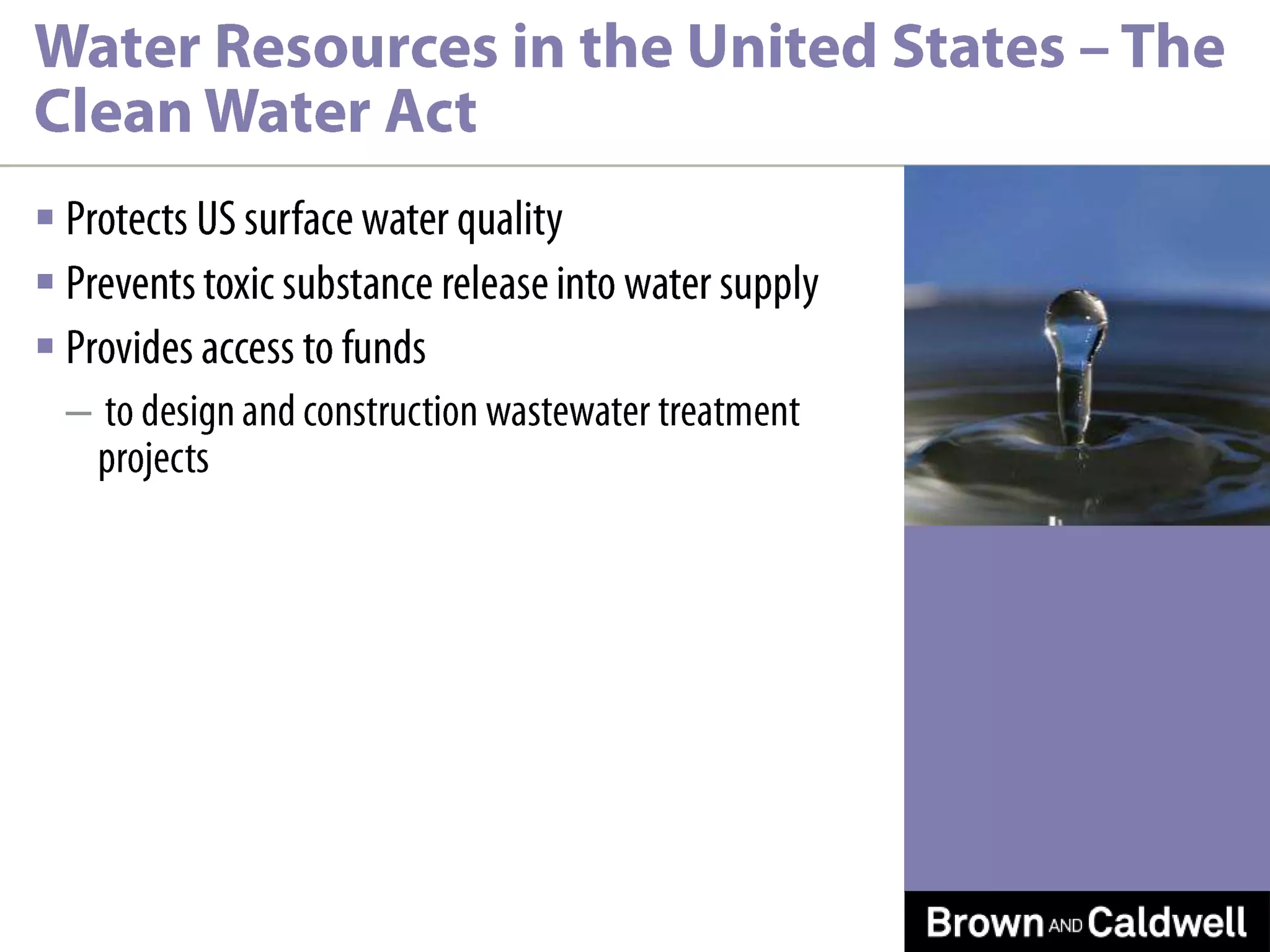 Water Resources in the United States – The Clean Water ActProtects US surface water qualityPrevents toxic substance release into water supplyProvides access to funds to design and construction wastewater treatment projects