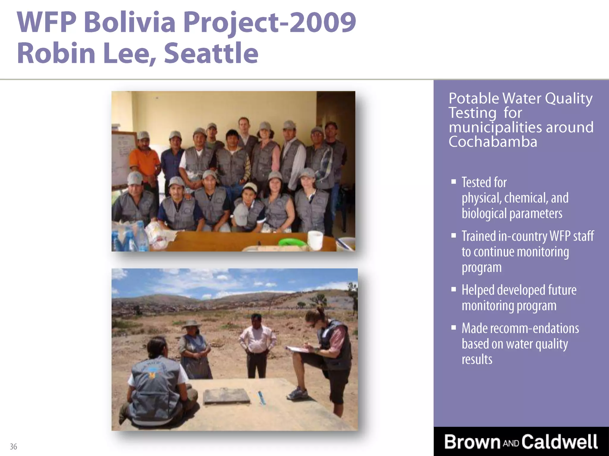 WFP Bolivia Project-2009 Robin Lee, Seattle, con’t37Project ResultsHigh level of bacteria contamination found in samplesPhysical/chemical parameters met water quality standardsRecommended source water protection, disinfection, and improvements to water systemsPresented results to health department and municipalities