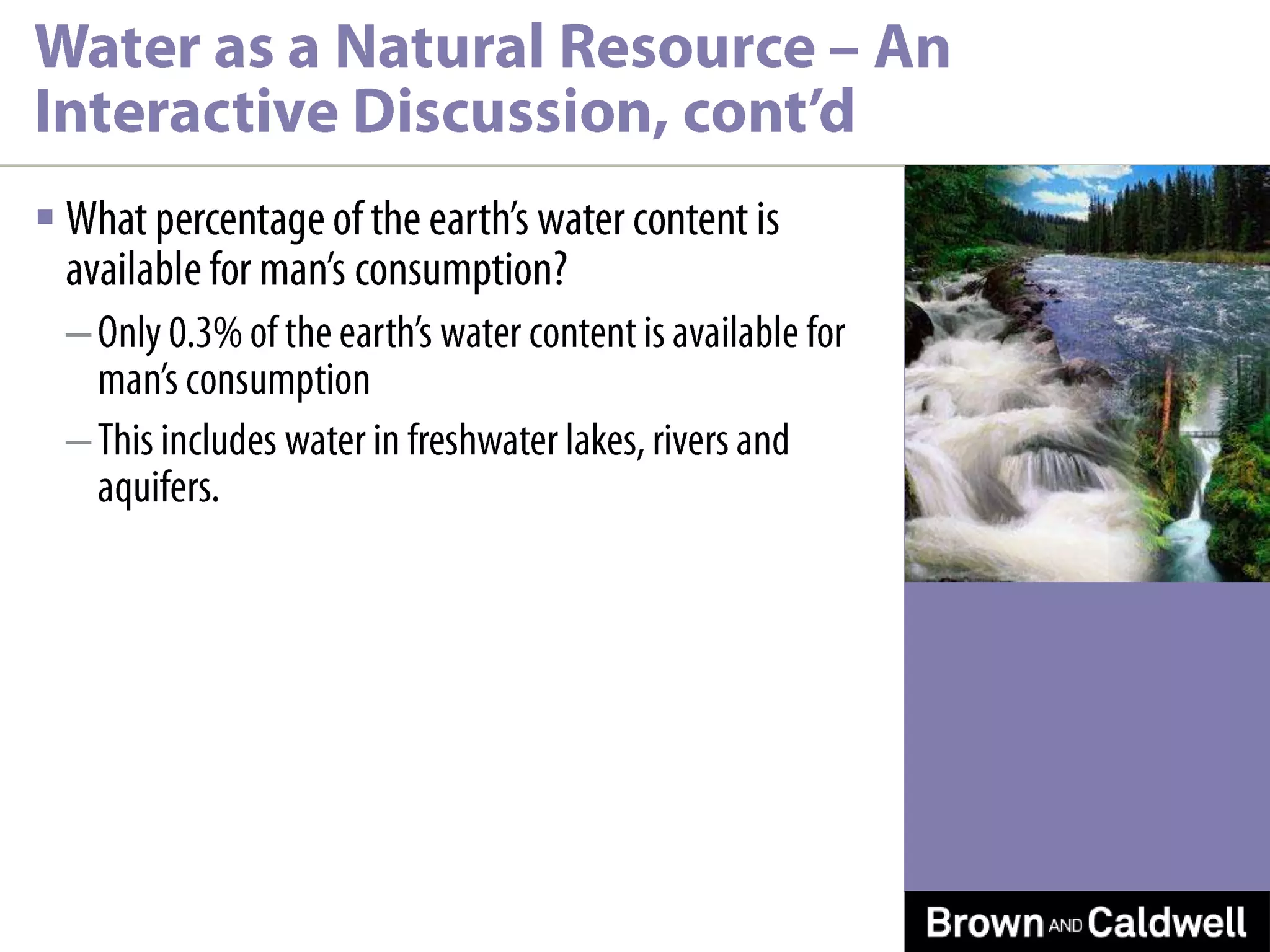 What percentage of the earth’s water content is available for man’s consumption?Only 0.3% of the earth’s water content is available for man’s consumptionThis includes water in freshwater lakes, rivers and aquifers.Water as a Natural Resource – An Interactive Discussion, cont’d