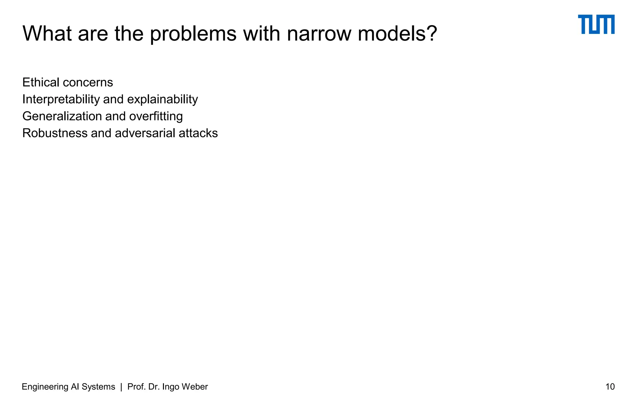 Ethical concerns
Interpretability and explainability
Generalization and overfitting
Robustness and adversarial attacks
What are the problems with narrow models?
Engineering AI Systems | Prof. Dr. Ingo Weber 10
 