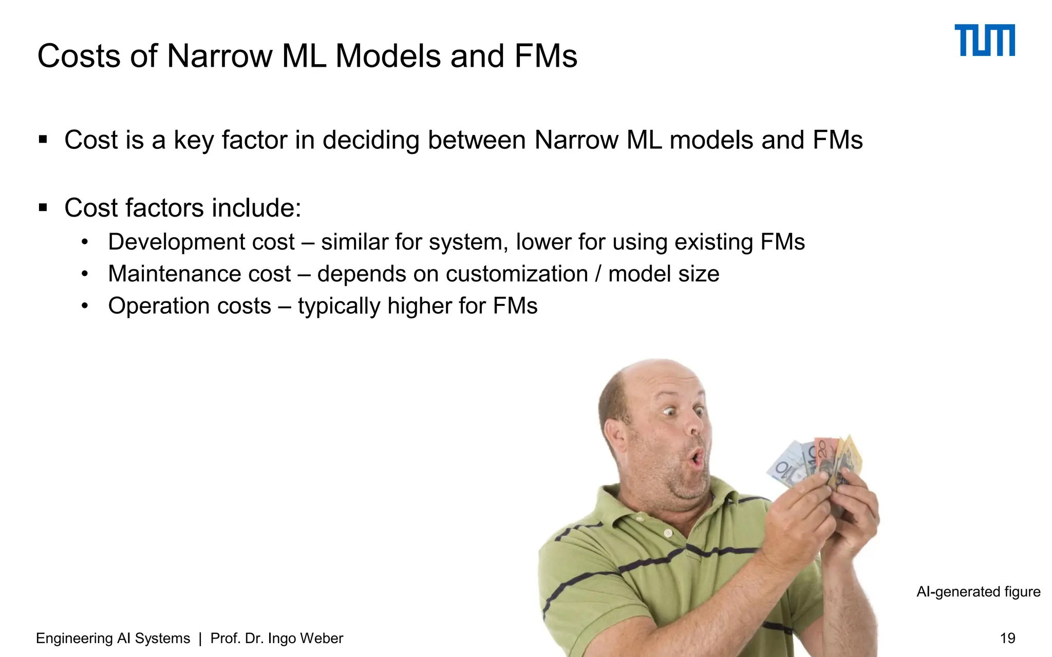 ▪ Cost is a key factor in deciding between Narrow ML models and FMs
▪ Cost factors include:
• Development cost – similar for system, lower for using existing FMs
• Maintenance cost – depends on customization / model size
• Operation costs – typically higher for FMs
Costs of Narrow ML Models and FMs
19
Engineering AI Systems | Prof. Dr. Ingo Weber
AI-generated figure
 