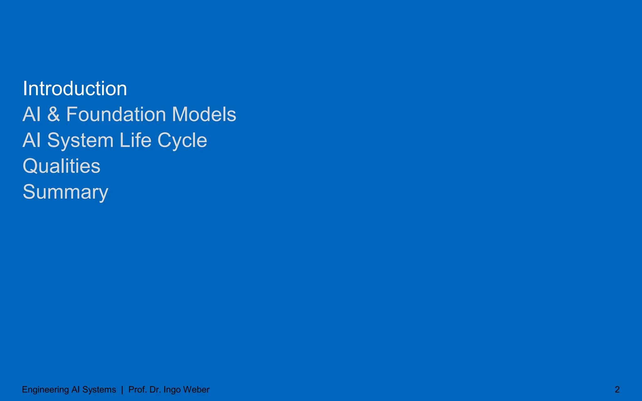 Introduction
AI & Foundation Models
AI System Life Cycle
Qualities
Summary
2
Engineering AI Systems | Prof. Dr. Ingo Weber
 
