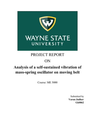 PROJECT REPORT
ON
Analysis of a self-sustained vibration of
mass-spring oscillator on moving belt
Course: ME 5000
Submitted by
Varun Jadhav
Gk0862
 