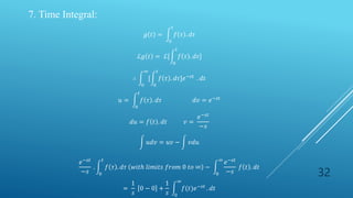 32
7. Time Integral:
𝑔 𝑡 =
0
𝑡
𝑓 𝜏 . 𝑑𝜏
ℒ𝑔 𝑡 = ℒ[
0
𝑡
𝑓 𝜏 . 𝑑𝜏]
∴
0
∞
[
0
𝑡
𝑓 𝜏 . 𝑑𝜏]𝑒−𝑠𝑡
. 𝑑𝑡
𝑢 =
0
𝑡
𝑓 𝜏 . 𝑑𝜏 𝑑𝑣 = 𝑒−𝑠𝑡
...