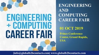 ENGINEERING
AND
COMPUTING
CAREER FAIR
01 OCT 2019
Prince Conference
Center, Grand Rapids,
USA
|info@globalb2bcontacts.com| www.globalb2bcontacts.com
 