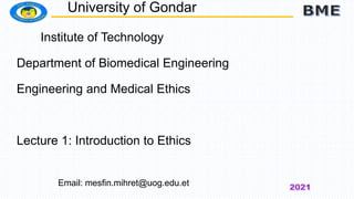 Institute of Technology
Department of Biomedical Engineering
Engineering and Medical Ethics
Lecture 1: Introduction to Ethics
University of Gondar
Email: mesfin.mihret@uog.edu.et
 