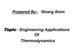 Prepared By:- Nisarg Amin
Topic : Engineering Applications
Of
Thermodynamics
 