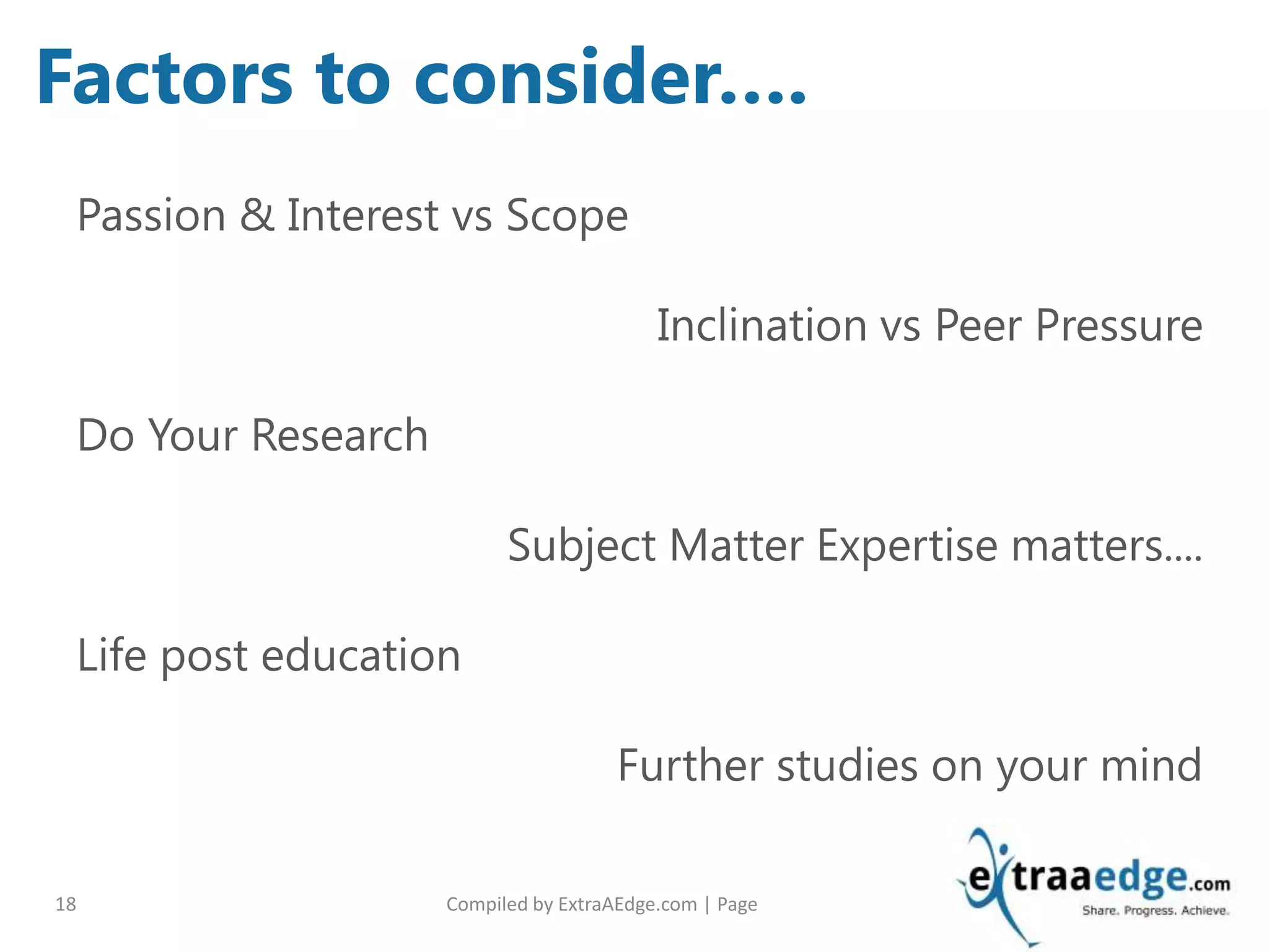 Compiled by ExtraAEdge.com | Page18
Passion & Interest vs Scope
Inclination vs Peer Pressure
Do Your Research
Subject Matter Expertise matters....
Life post education
Further studies on your mind
Factors to consider….
 