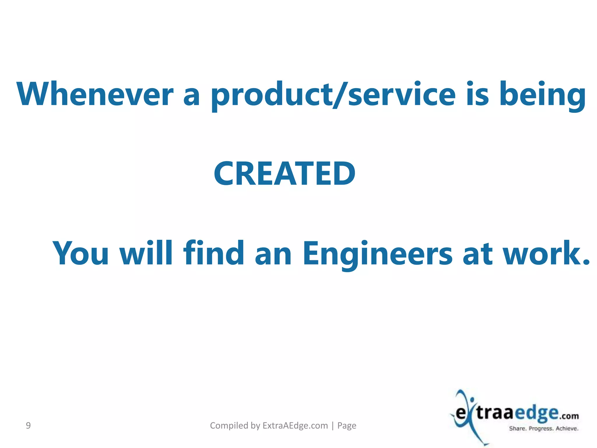 Compiled by ExtraAEdge.com | Page9
Whenever a product/service is being
CREATED
You will find an Engineers at work.
 