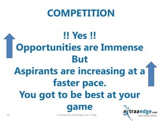 COMPETITION
Compiled by ExtraAEdge.com | Page24
!! Yes !!
Opportunities are Immense
But
Aspirants are increasing at a
faster pace.
You got to be best at your
game
 