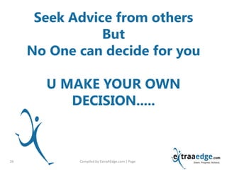 Compiled by ExtraAEdge.com | Page26
Seek Advice from others
But
No One can decide for you
U MAKE YOUR OWN
DECISION.....
 