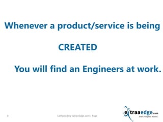 Compiled by ExtraAEdge.com | Page9
Whenever a product/service is being
CREATED
You will find an Engineers at work.
 