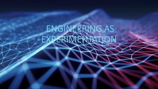 ENGINEERING AS
EXPERIMENTATION
1
 