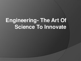 Engineering- The Art Of
Science To Innovate
 
