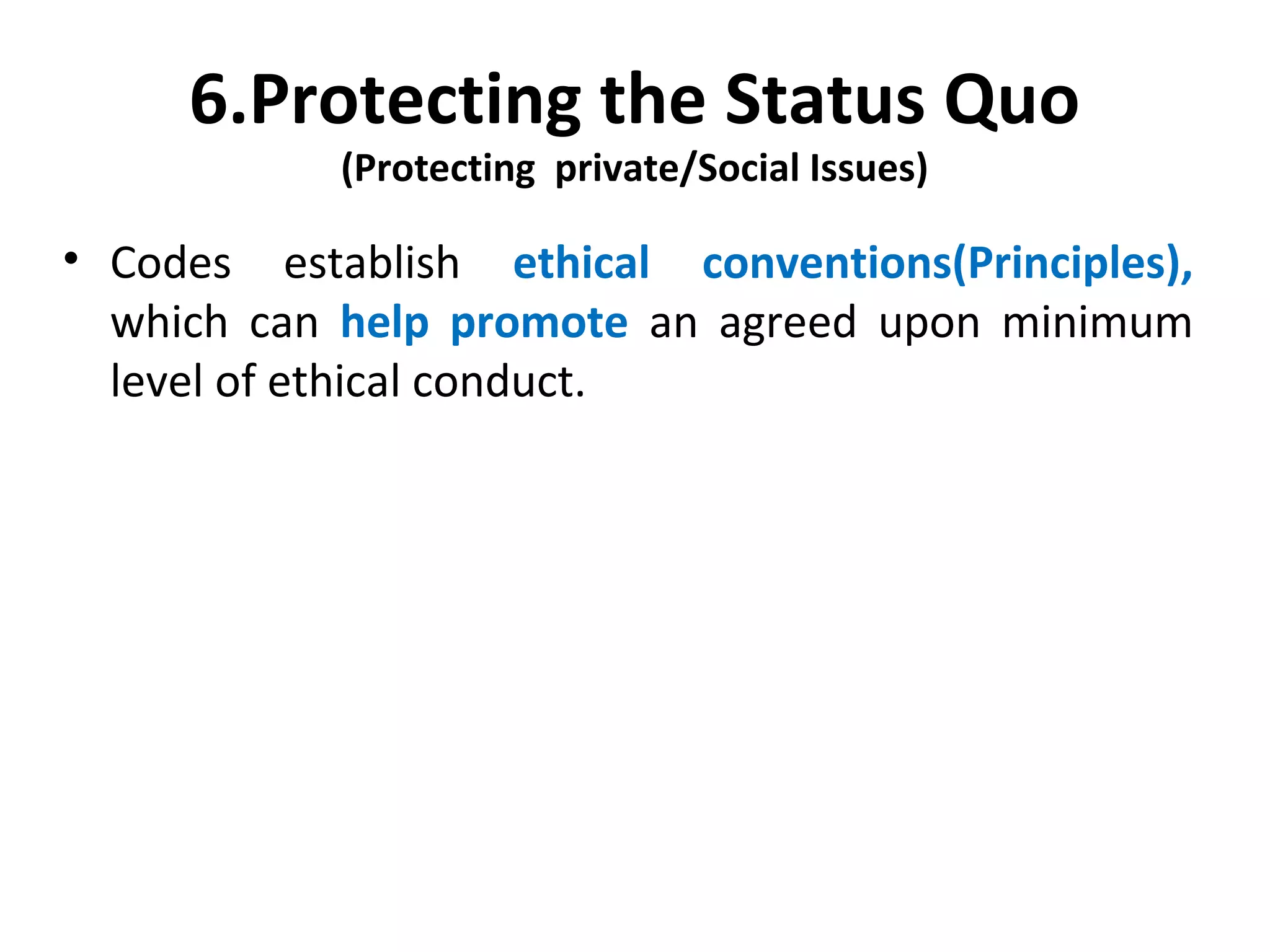 6.Protecting the Status Quo
(Protecting private/Social Issues)
• Codes establish ethical conventions(Principles),
which can help promote an agreed upon minimum
level of ethical conduct.
 