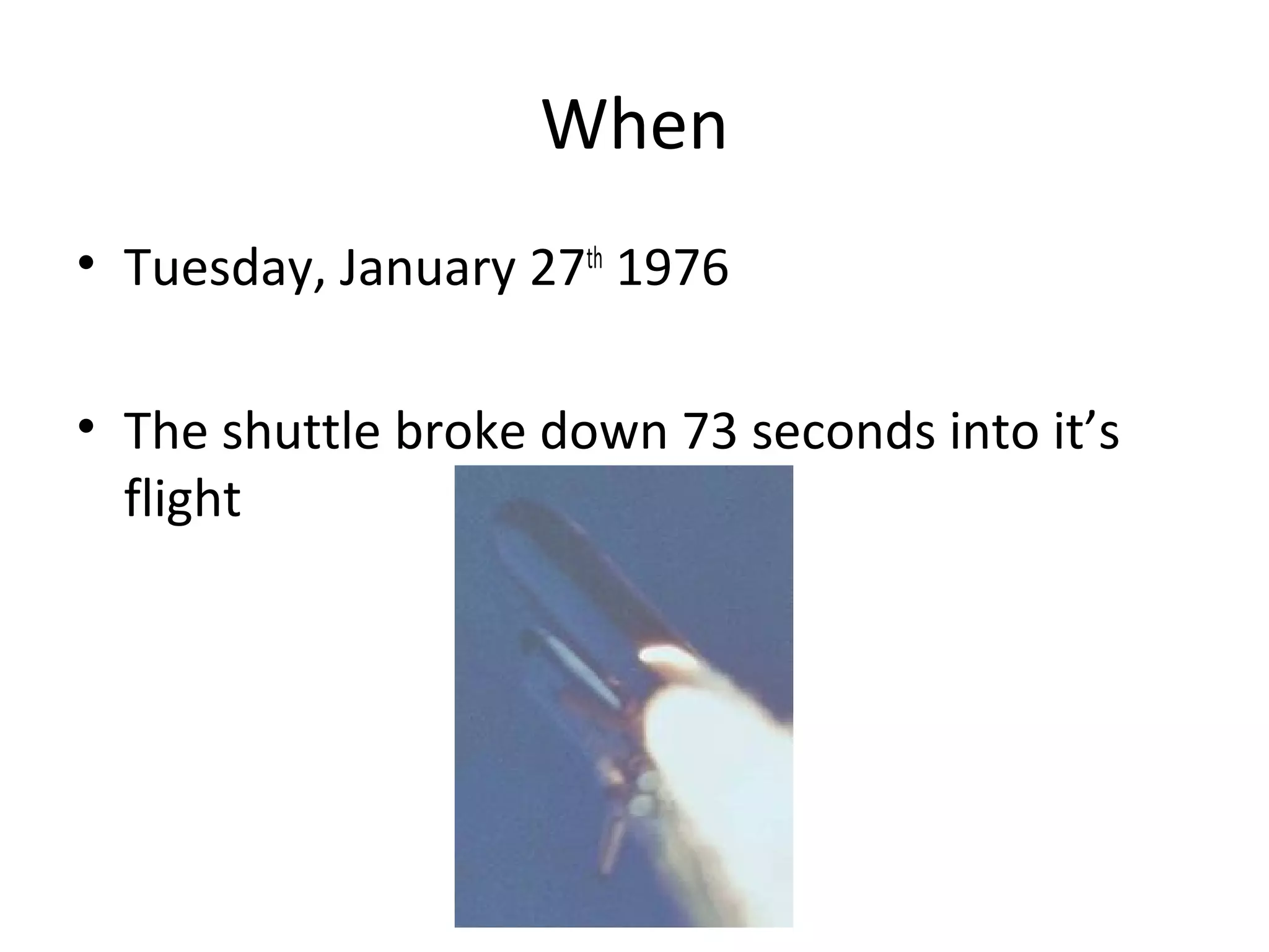 When
• Tuesday, January 27th
1976
• The shuttle broke down 73 seconds into it’s
flight
 
