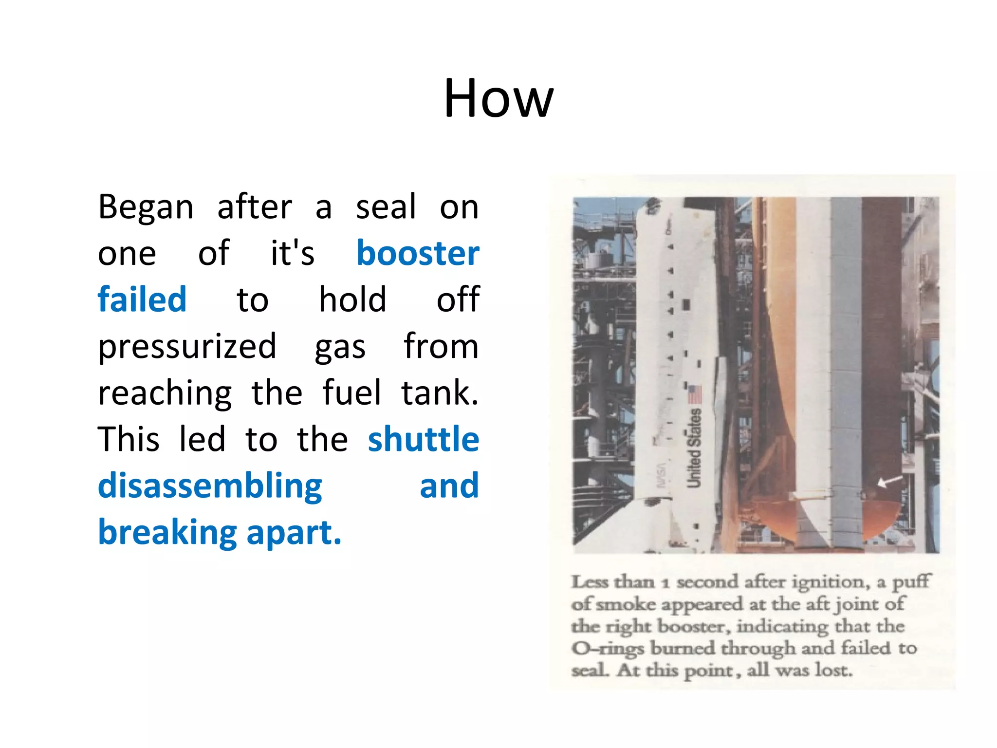 How
Began after a seal on
one of it's booster
failed to hold off
pressurized gas from
reaching the fuel tank.
This led to the shuttle
disassembling and
breaking apart.
 