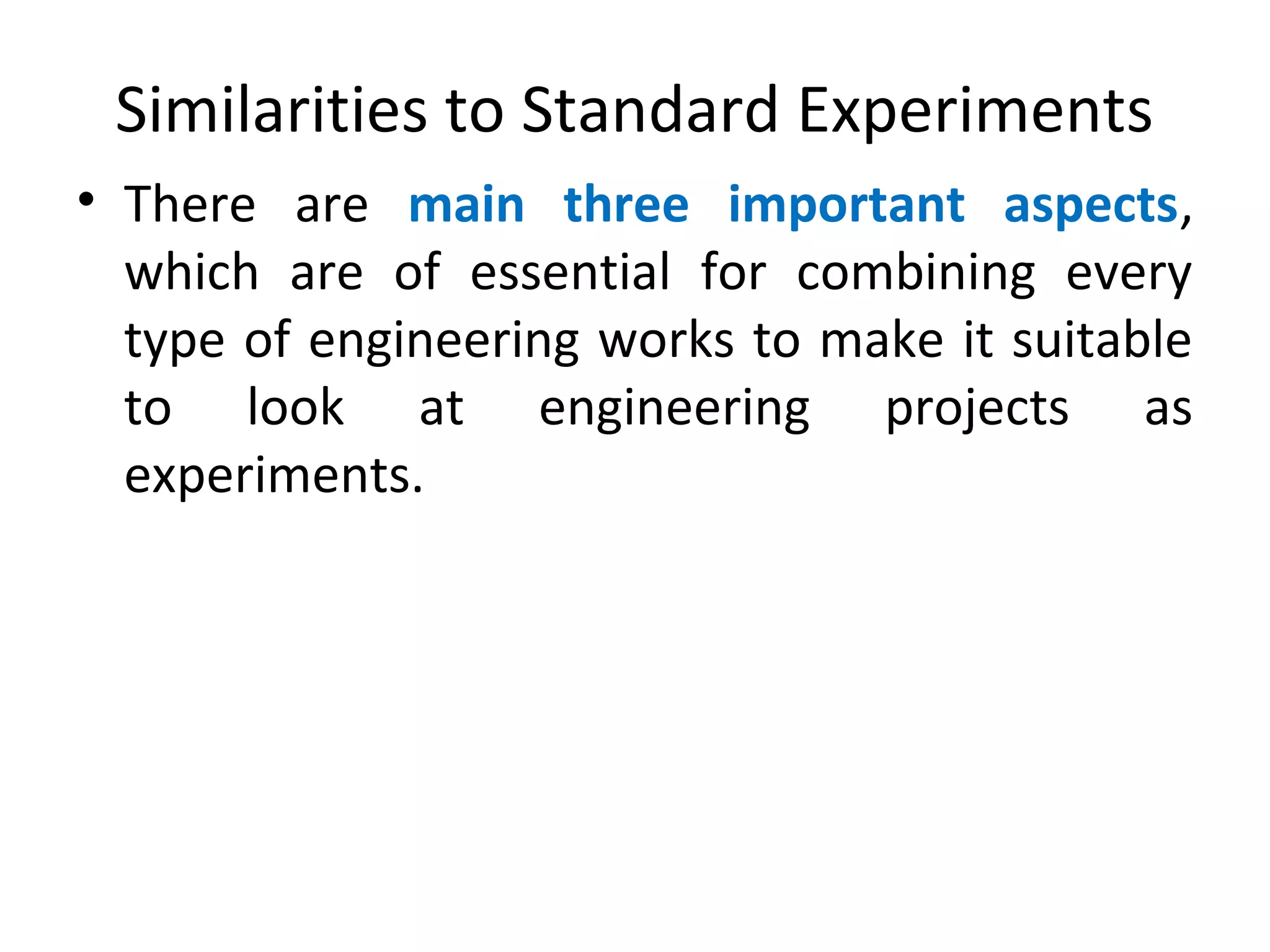 Similarities to Standard Experiments
• There are main three important aspects,
which are of essential for combining every
type of engineering works to make it suitable
to look at engineering projects as
experiments.
 