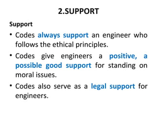 2.SUPPORT
Support
• Codes always support an engineer who
follows the ethical principles.
• Codes give engineers a positive, a
possible good support for standing on
moral issues.
• Codes also serve as a legal support for
engineers.
 