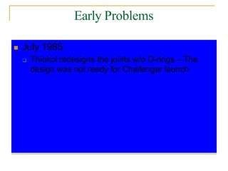 Early Problems
 July 1985
 Thiokol redesigns the joints w/o O-rings – The
design was not ready for Challenger launch
 