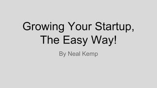 Growing Your Startup,
The Easy Way!
By Neal Kemp
 