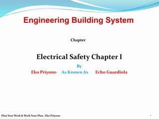 Engineering Building System
Electrical Safety Chapter I
By
Eko Priyono As Known As Echo Guardiola
Chapter
1
Plan Your Work & Work Your Plan , Eko Priyono
 