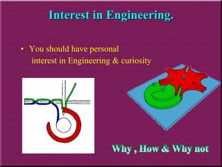 You should have personal interest in Engineering & curiosity Interest in Engineering. 