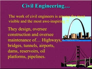 Civil Engineering… They design, oversee construction and oversee maintenance of… Highways, bridges, tunnels, airports, dams, reservoirs, oil platforms, pipelines. The work of civil engineers is among the most visible and the most awe-inspiring !! 