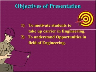 Objectives of Presentation To motivate students to  take up carrier in Engineering. 2)  To understand Opportunities in  field of Engineering. 