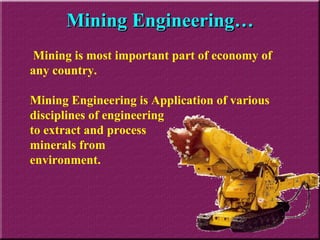 Mining Engineering… Mining is most important part of economy of any country. Mining Engineering is Application of various disciplines of engineering to extract and process  minerals from  environment. 
